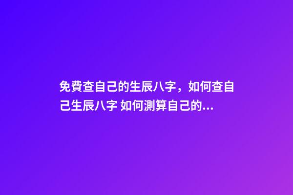 免費查自己的生辰八字，如何查自己生辰八字 如何測算自己的生辰八字，怎么計算自己的生辰八字？-第1張-觀點-玄機派